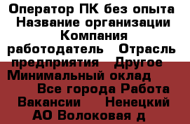 Оператор ПК без опыта › Название организации ­ Компания-работодатель › Отрасль предприятия ­ Другое › Минимальный оклад ­ 25 000 - Все города Работа » Вакансии   . Ненецкий АО,Волоковая д.